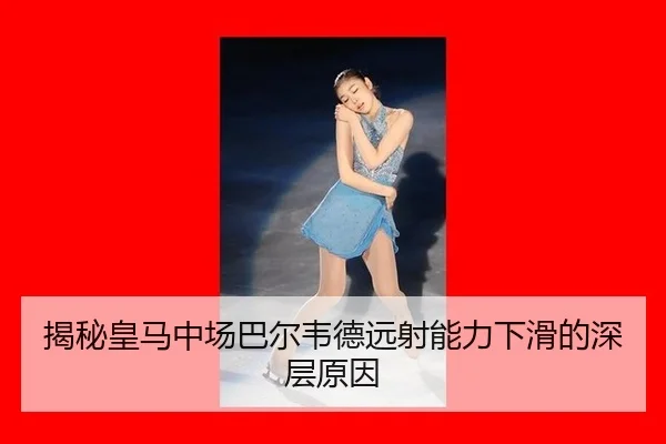 揭秘皇马中场巴尔韦德远射能力下滑的深层原因